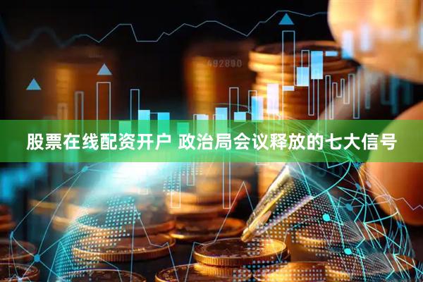 股票在线配资开户 政治局会议释放的七大信号