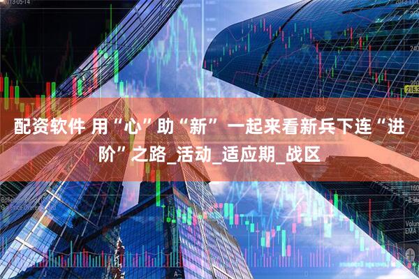 配资软件 用“心”助“新” 一起来看新兵下连“进阶”之路_活动_适应期_战区