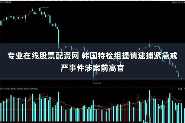 专业在线股票配资网 韩国特检组提请逮捕紧急戒严事件涉案前高官