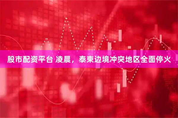 股市配资平台 凌晨，泰柬边境冲突地区全面停火