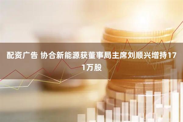 配资广告 协合新能源获董事局主席刘顺兴增持171万股