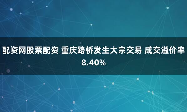 配资网股票配资 重庆路桥发生大宗交易 成交溢价率8.40%