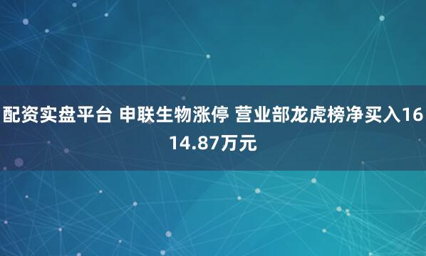 配资实盘平台 申联生物涨停 营业部龙虎榜净买入1614.87万元