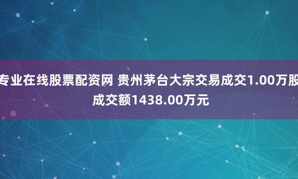 专业在线股票配资网 贵州茅台大宗交易成交1.00万股 成交额1438.00万元