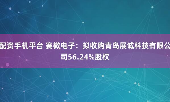 配资手机平台 赛微电子：拟收购青岛展诚科技有限公司56.24%股权