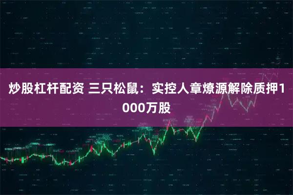 炒股杠杆配资 三只松鼠：实控人章燎源解除质押1000万股