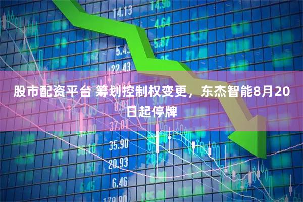 股市配资平台 筹划控制权变更，东杰智能8月20日起停牌