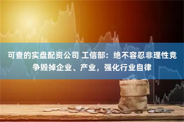 可查的实盘配资公司 工信部：绝不容忍非理性竞争毁掉企业、产业，强化行业自律