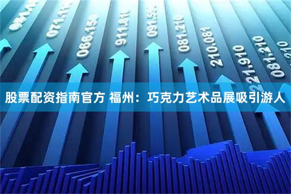 股票配资指南官方 福州：巧克力艺术品展吸引游人