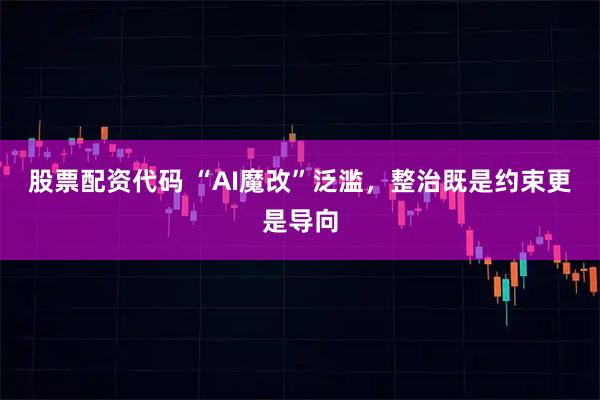 股票配资代码 “AI魔改”泛滥，整治既是约束更是导向