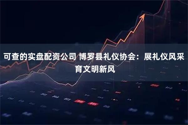 可查的实盘配资公司 博罗县礼仪协会：展礼仪风采 育文明新风