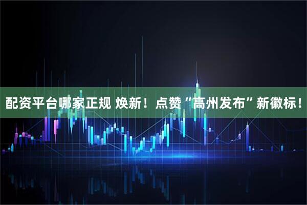 配资平台哪家正规 焕新！点赞“高州发布”新徽标！