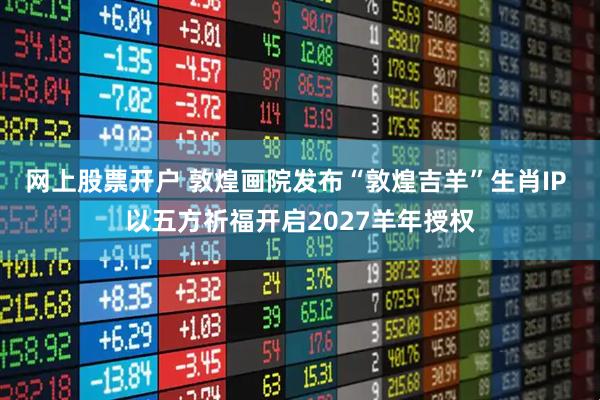 网上股票开户 敦煌画院发布“敦煌吉羊”生肖IP 以五方祈福开启2027羊年授权