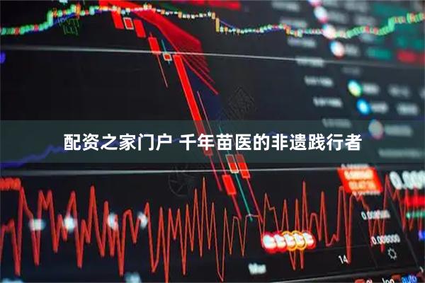 配资之家门户 千年苗医的非遗践行者