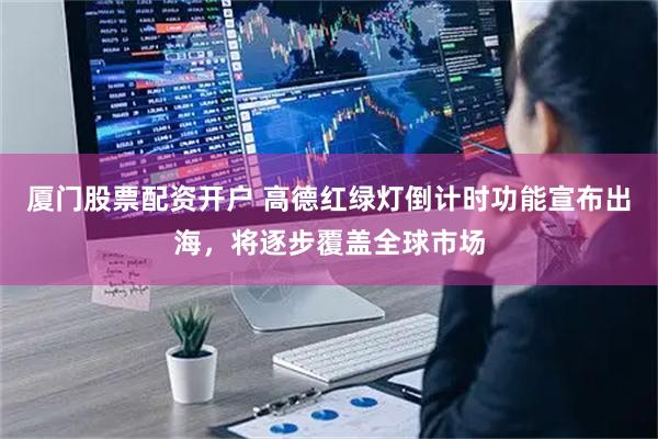 厦门股票配资开户 高德红绿灯倒计时功能宣布出海，将逐步覆盖全球市场