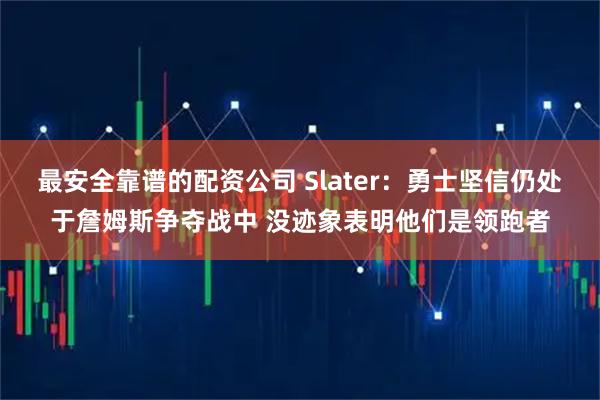 最安全靠谱的配资公司 Slater：勇士坚信仍处于詹姆斯争夺战中 没迹象表明他们是领跑者
