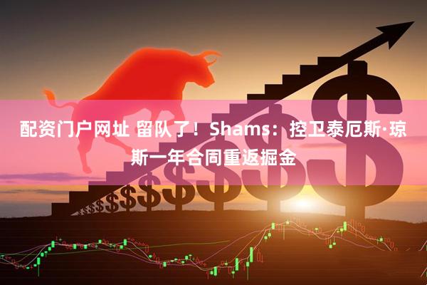 配资门户网址 留队了！Shams：控卫泰厄斯·琼斯一年合同重返掘金