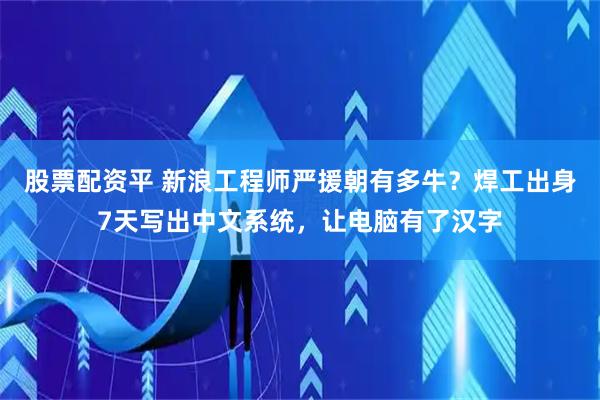 股票配资平 新浪工程师严援朝有多牛？焊工出身7天写出中文系统，让电脑有了汉字