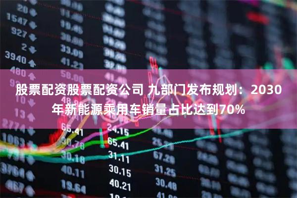 股票配资股票配资公司 九部门发布规划：2030年新能源乘用车销量占比达到70%